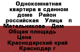 Однокомнатная квартира в сданном доме › Район ­ российская › Улица ­ п.Метальникова › Дом ­ 7 › Общая площадь ­ 37 › Цена ­ 1 460 000 - Краснодарский край, Краснодар г. Недвижимость » Квартиры продажа   . Краснодарский край,Краснодар г.